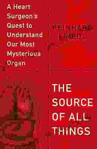 The Source of All Things: A Heart Surgeon s Quest to Understand Our Most Mysterious Organ