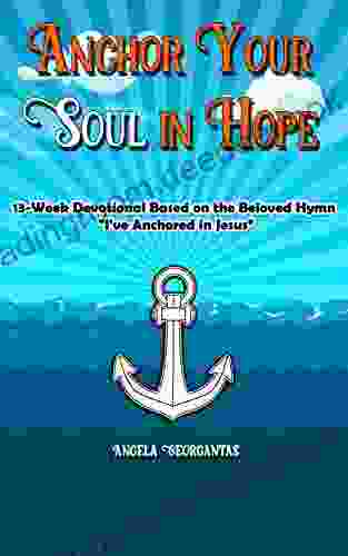 Anchor Your Soul In Hope: 13 Week Devotional Based On The Beloved Hymn I Ve Anchored In Jesus