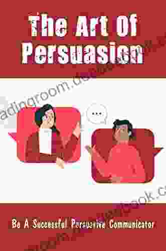 The Art Of Persuasion: Be A Successful Persuasive Communicator