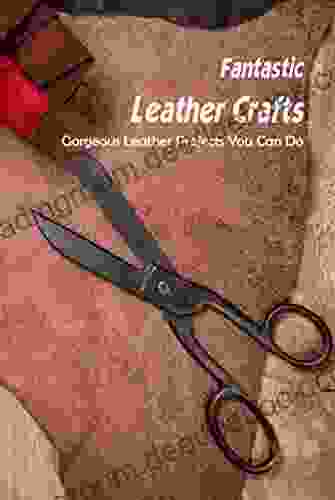Fantastic Leather Crafts: Gorgeous Leather Projects You Can Do