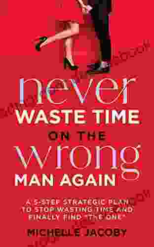 Never Waste Time On The Wrong Man Again: A 5 Step Strategic Plan To Stop Wasting Time And Finally Find The One