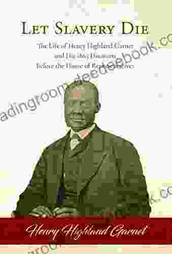 Let Slavery Die: The Life Of Henry Highland Garnet And His 1865 Discourse Before The House Of Representatives