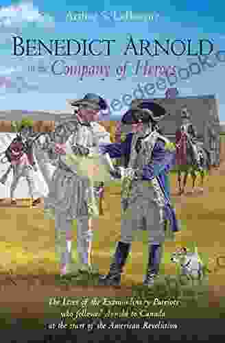 Benedict Arnold In The Company Of Heroes: The Lives Of The Extraordinary Patriots Who Followed Arnold To Canada At The Start Of The American Revolution