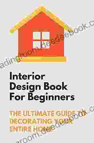 Interior Design For Beginners: The Ultimate Guide To Decorating Your Entire Home: Interior Styling Secrets