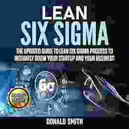 Lean Six Sigma: The Updated Guide To Lean Six Sigma Process To Instantly Grow Your Startup And Your Business