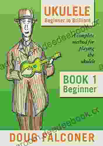 UKULELE BEGINNER TO BRILLIANT 1: BEGINNER: A COMPLETE METHOD FOR PLAYING THE UKULELE (UKULELE: BEGINNER TO BRILLIANT)