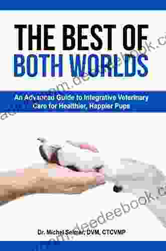 The Best of Both Worlds: An Advanced Guide to Integrative Veterinary Care for Happier Healthier Pups