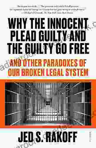 Why The Innocent Plead Guilty And The Guilty Go Free: And Other Paradoxes Of Our Broken Legal System